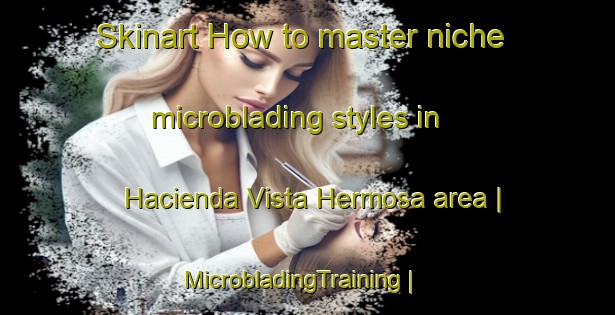 Skinart How to master niche microblading styles in Hacienda Vista Hermosa area | MicrobladingTraining | MicrobladingClasses | SkinartTraining-Colombia